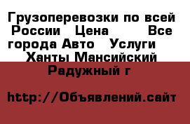Грузоперевозки по всей России › Цена ­ 10 - Все города Авто » Услуги   . Ханты-Мансийский,Радужный г.